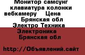 Монитор самсунг,клавиатура колонки вебкамеру  › Цена ­ 3 000 - Брянская обл. Электро-Техника » Электроника   . Брянская обл.